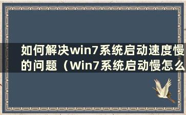 如何解决win7系统启动速度慢的问题（Win7系统启动慢怎么办）