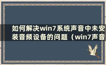 如何解决win7系统声音中未安装音频设备的问题（win7声音显示未安装音频设备）