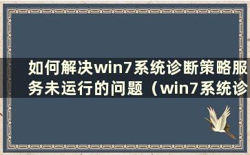 如何解决win7系统诊断策略服务未运行的问题（win7系统诊断策略服务未运行怎么办）