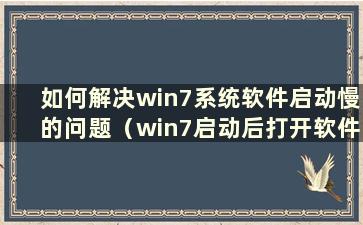 如何解决win7系统软件启动慢的问题（win7启动后打开软件很慢）