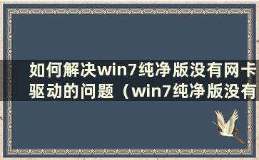 如何解决win7纯净版没有网卡驱动的问题（win7纯净版没有无线网卡驱动）