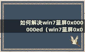 如何解决win7蓝屏0x000000ed（win7蓝屏0x0000001解决教程）