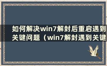 如何解决win7解封后重启遇到关键问题（win7解封遇到关键问题如何重启视频）