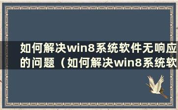 如何解决win8系统软件无响应的问题（如何解决win8系统软件无响应的问题）