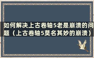 如何解决上古卷轴5老是崩溃的问题（上古卷轴5莫名其妙的崩溃）