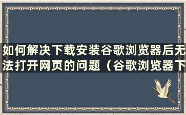 如何解决下载安装谷歌浏览器后无法打开网页的问题（谷歌浏览器下载后无法打开）