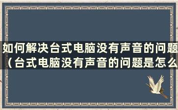 如何解决台式电脑没有声音的问题（台式电脑没有声音的问题是怎么回事）