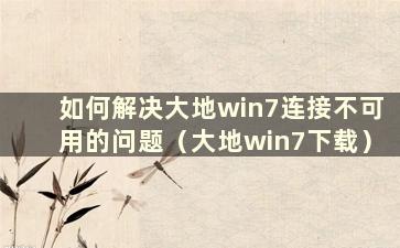 如何解决大地win7连接不可用的问题（大地win7下载）