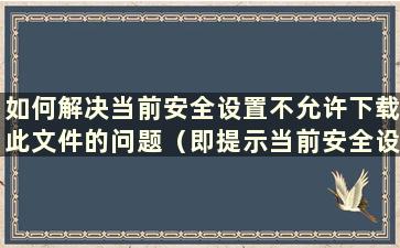 如何解决当前安全设置不允许下载此文件的问题（即提示当前安全设置将使计算机面临风险）