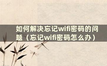 如何解决忘记wifi密码的问题（忘记wifi密码怎么办）