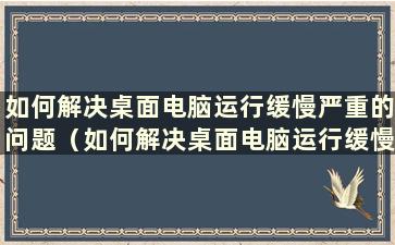 如何解决桌面电脑运行缓慢严重的问题（如何解决桌面电脑运行缓慢的问题）