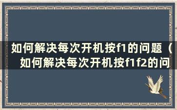 如何解决每次开机按f1的问题（如何解决每次开机按f1f2的问题）