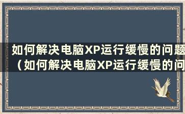 如何解决电脑XP运行缓慢的问题（如何解决电脑XP运行缓慢的问题）