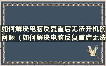 如何解决电脑反复重启无法开机的问题（如何解决电脑反复重启无法开机的问题视频）