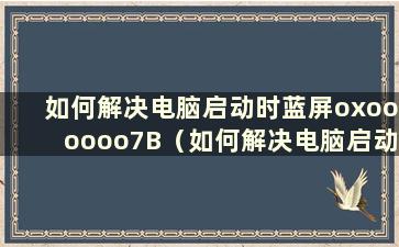 如何解决电脑启动时蓝屏oxoooooo7B（如何解决电脑启动时蓝屏oxoooooo4e）