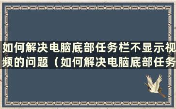 如何解决电脑底部任务栏不显示视频的问题（如何解决电脑底部任务栏不显示视频的问题）