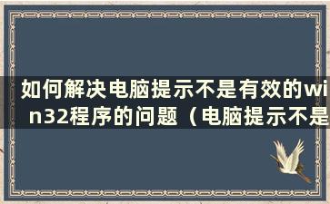 如何解决电脑提示不是有效的win32程序的问题（电脑提示不是有效的win32应用程序）