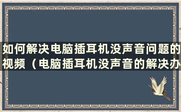 如何解决电脑插耳机没声音问题的视频（电脑插耳机没声音的解决办法有哪些）