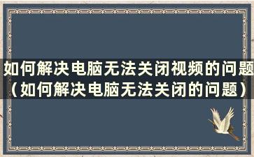 如何解决电脑无法关闭视频的问题（如何解决电脑无法关闭的问题）