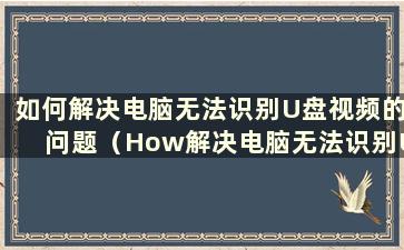 如何解决电脑无法识别U盘视频的问题（How解决电脑无法识别U盘的问题）