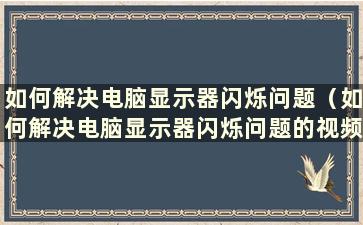 如何解决电脑显示器闪烁问题（如何解决电脑显示器闪烁问题的视频）