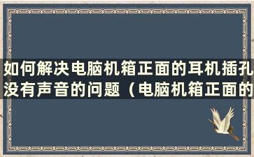 如何解决电脑机箱正面的耳机插孔没有声音的问题（电脑机箱正面的耳机插孔没有声音）