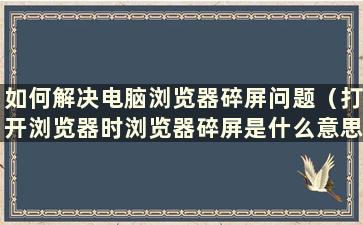 如何解决电脑浏览器碎屏问题（打开浏览器时浏览器碎屏是什么意思）