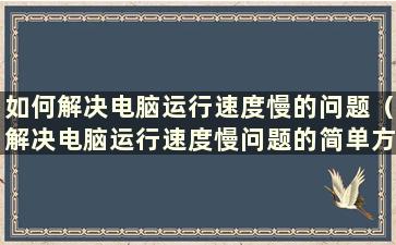 如何解决电脑运行速度慢的问题（解决电脑运行速度慢问题的简单方法）