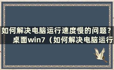 如何解决电脑运行速度慢的问题？桌面win7（如何解决电脑运行速度慢的问题）