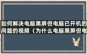 如何解决电脑黑屏但电脑已开机的问题的视频（为什么电脑黑屏但电脑已开机？）