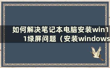 如何解决笔记本电脑安装win11绿屏问题（安装windows11绿屏）