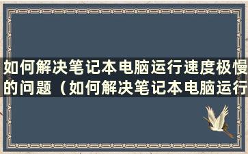 如何解决笔记本电脑运行速度极慢的问题（如何解决笔记本电脑运行速度极慢的问题）