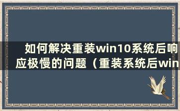 如何解决重装win10系统后响应极慢的问题（重装系统后win10变得很卡）