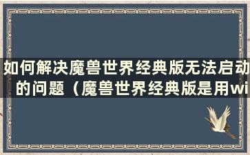 如何解决魔兽世界经典版无法启动的问题（魔兽世界经典版是用win7还是win10）