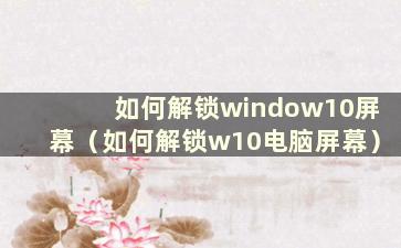 如何解锁window10屏幕（如何解锁w10电脑屏幕）