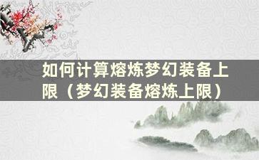 如何计算熔炼梦幻装备上限（梦幻装备熔炼上限）