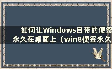 如何让Windows自带的便签永久在桌面上（win8便签永久在桌面上）