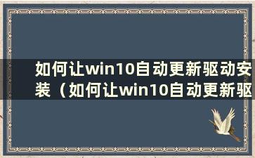 如何让win10自动更新驱动安装（如何让win10自动更新驱动下载）