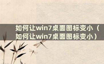 如何让win7桌面图标变小（如何让win7桌面图标变小）