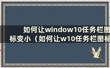 如何让window10任务栏图标变小（如何让w10任务栏图标变小）