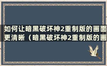 如何让暗黑破坏神2重制版的画面更清晰（暗黑破坏神2重制版的画质不太好）