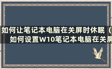 如何让笔记本电脑在关屏时休眠（如何设置W10笔记本电脑在关屏时不休眠？）