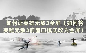 如何让英雄无敌3全屏（如何将英雄无敌3的窗口模式改为全屏）