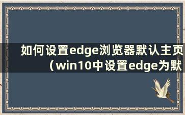 如何设置edge浏览器默认主页（win10中设置edge为默认浏览器）