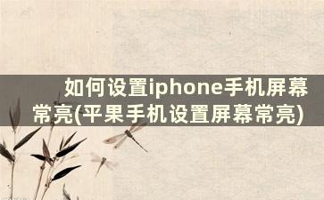 如何设置iphone手机屏幕常亮(平果手机设置屏幕常亮)