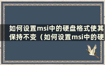 如何设置msi中的硬盘格式使其保持不变（如何设置msi中的硬盘格式不兼容）