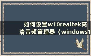 如何设置w10realtek高清音频管理器（windows10realtek高清音频管理器在哪里）