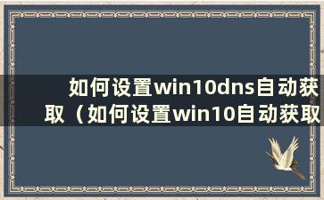 如何设置win10dns自动获取（如何设置win10自动获取dns）