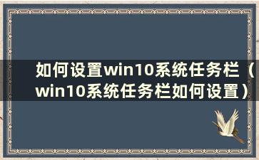 如何设置win10系统任务栏（win10系统任务栏如何设置）