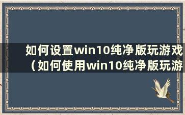 如何设置win10纯净版玩游戏（如何使用win10纯净版玩游戏）